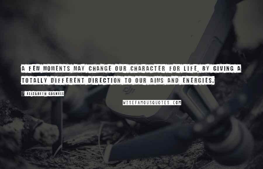 Elizabeth Gaskell Quotes: A few moments may change our character for life, by giving a totally different direction to our aims and energies.
