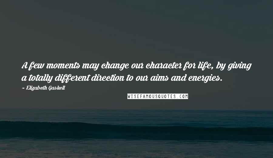 Elizabeth Gaskell Quotes: A few moments may change our character for life, by giving a totally different direction to our aims and energies.