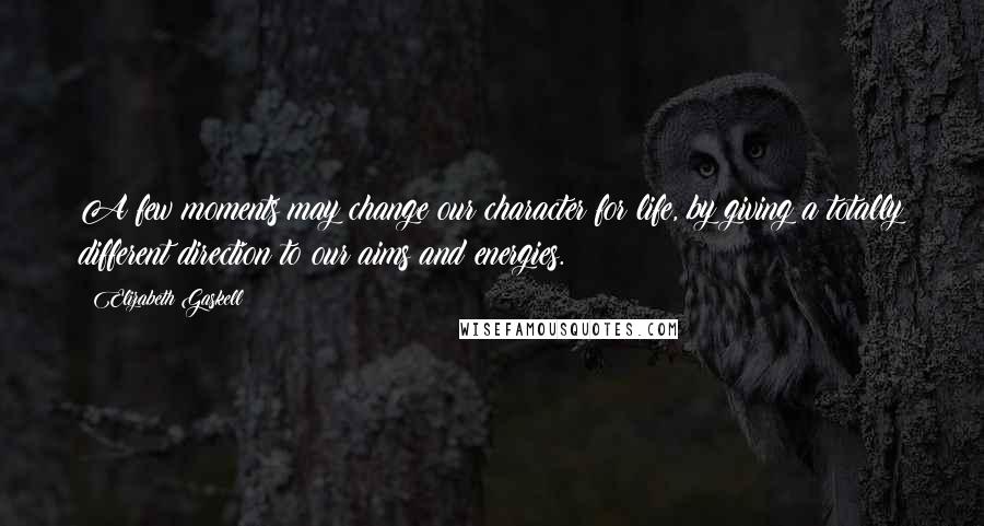 Elizabeth Gaskell Quotes: A few moments may change our character for life, by giving a totally different direction to our aims and energies.