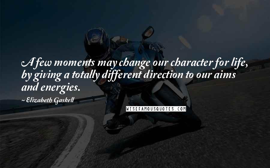 Elizabeth Gaskell Quotes: A few moments may change our character for life, by giving a totally different direction to our aims and energies.