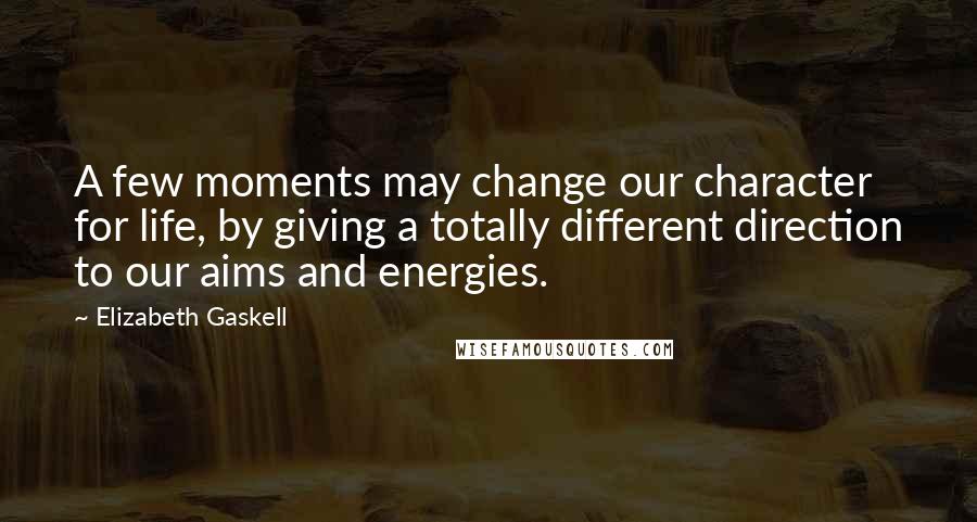 Elizabeth Gaskell Quotes: A few moments may change our character for life, by giving a totally different direction to our aims and energies.