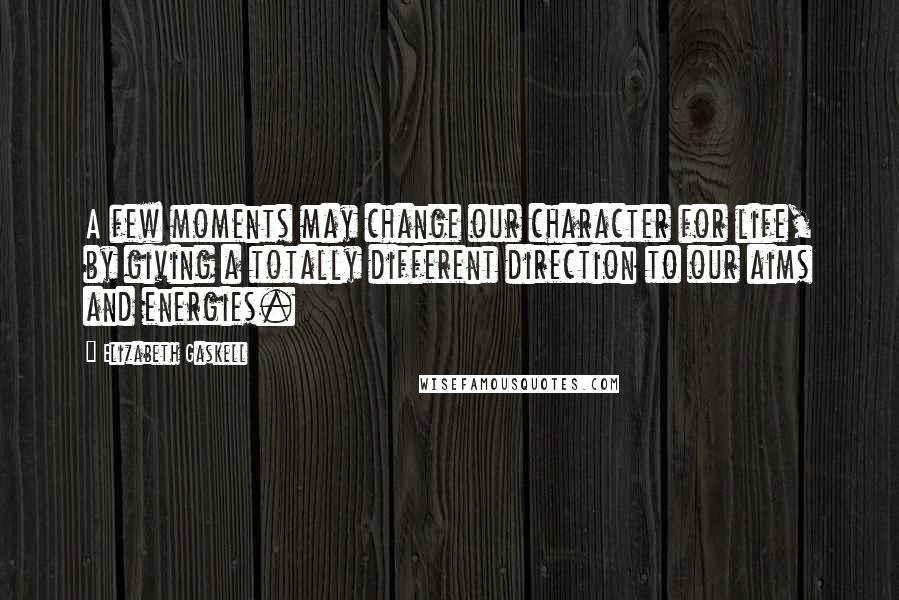 Elizabeth Gaskell Quotes: A few moments may change our character for life, by giving a totally different direction to our aims and energies.