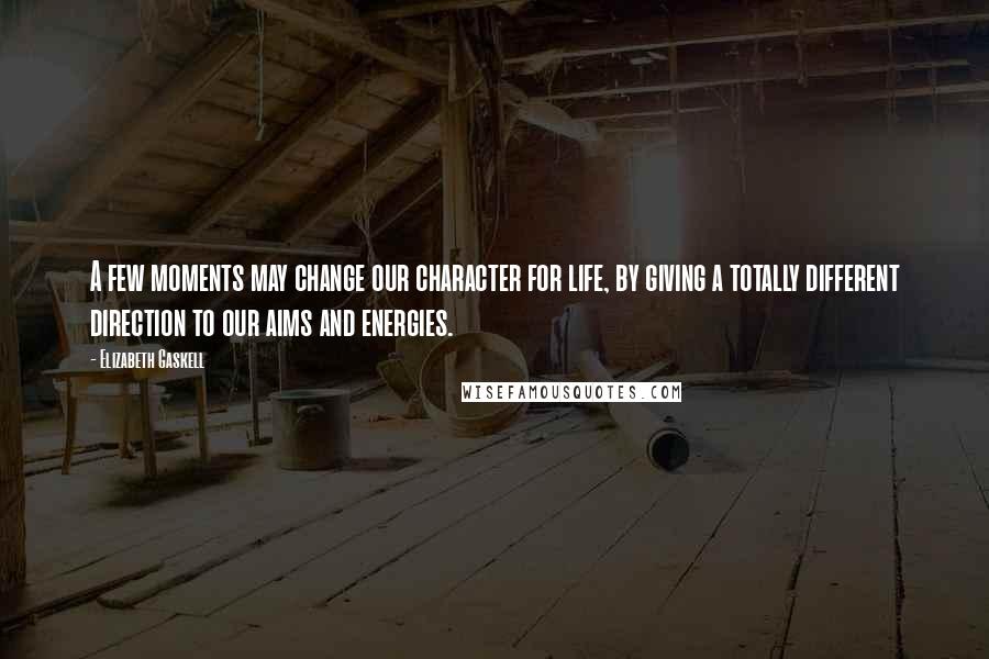 Elizabeth Gaskell Quotes: A few moments may change our character for life, by giving a totally different direction to our aims and energies.