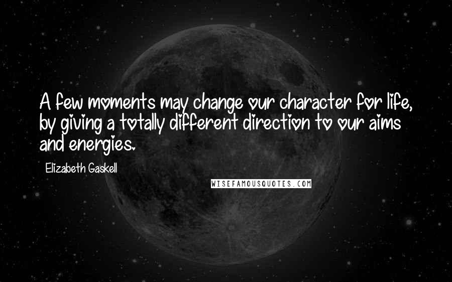 Elizabeth Gaskell Quotes: A few moments may change our character for life, by giving a totally different direction to our aims and energies.