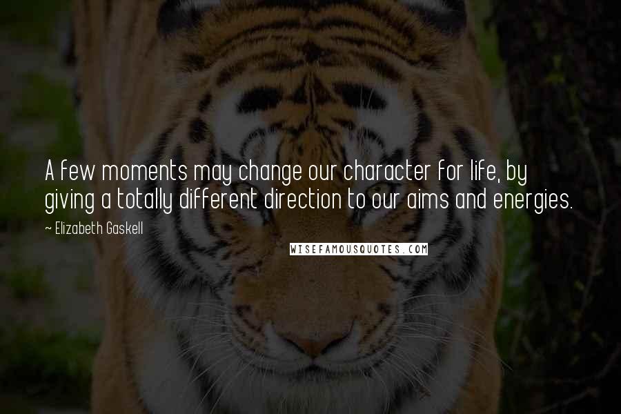 Elizabeth Gaskell Quotes: A few moments may change our character for life, by giving a totally different direction to our aims and energies.