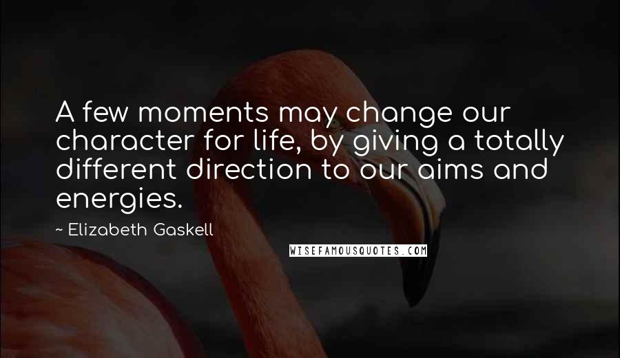 Elizabeth Gaskell Quotes: A few moments may change our character for life, by giving a totally different direction to our aims and energies.