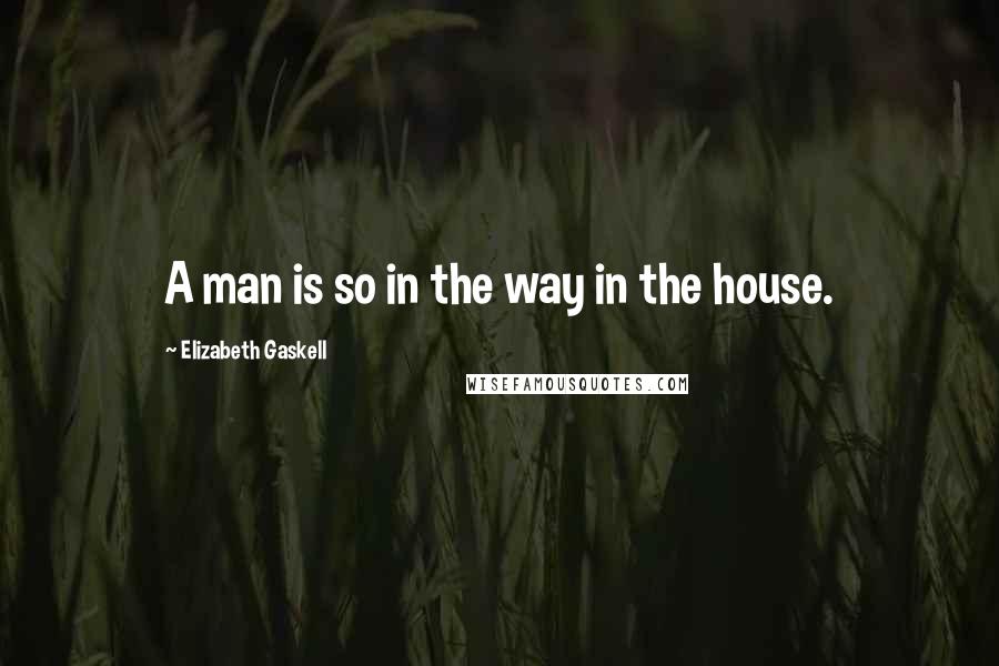 Elizabeth Gaskell Quotes: A man is so in the way in the house.