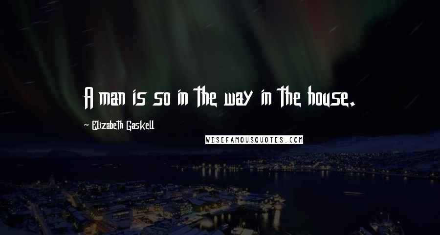 Elizabeth Gaskell Quotes: A man is so in the way in the house.