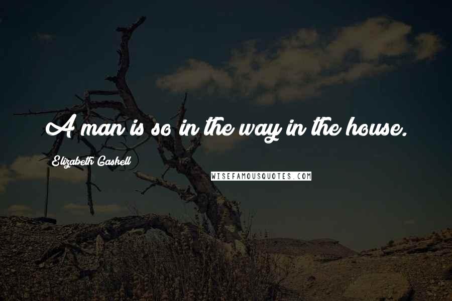 Elizabeth Gaskell Quotes: A man is so in the way in the house.