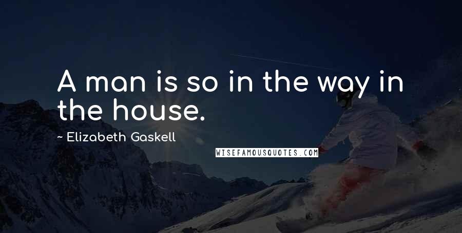 Elizabeth Gaskell Quotes: A man is so in the way in the house.