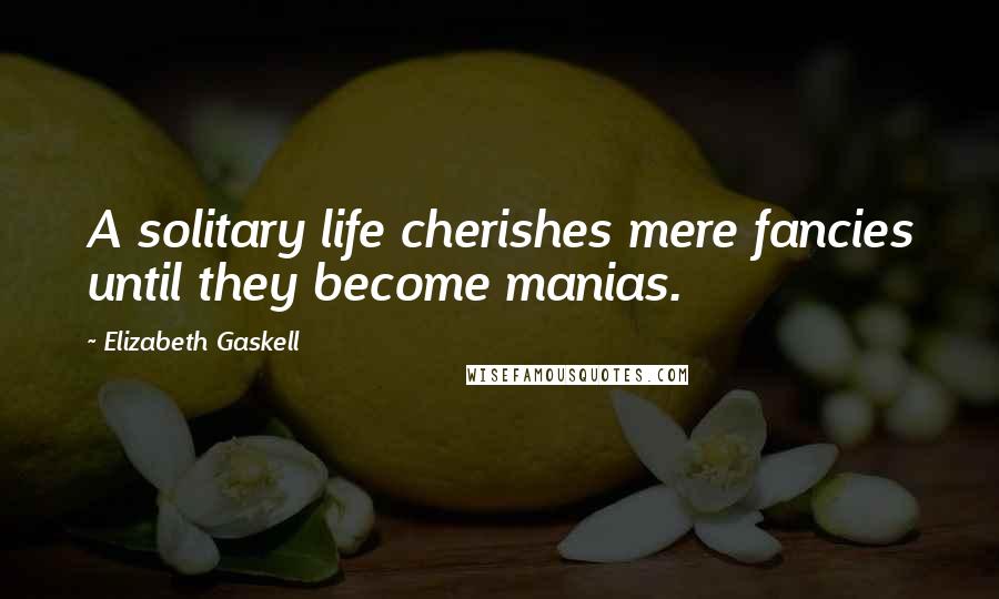 Elizabeth Gaskell Quotes: A solitary life cherishes mere fancies until they become manias.