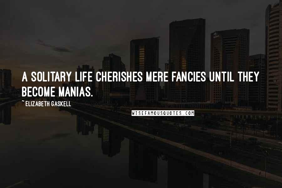 Elizabeth Gaskell Quotes: A solitary life cherishes mere fancies until they become manias.