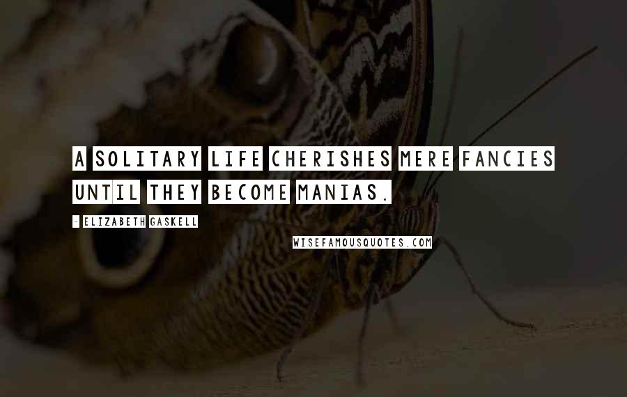 Elizabeth Gaskell Quotes: A solitary life cherishes mere fancies until they become manias.