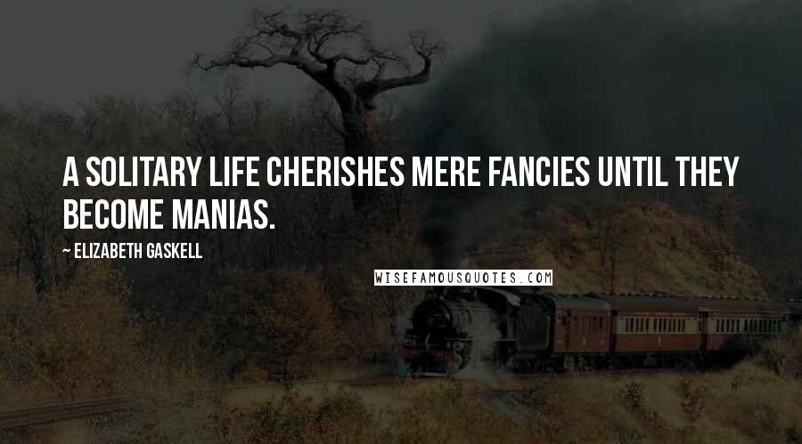 Elizabeth Gaskell Quotes: A solitary life cherishes mere fancies until they become manias.