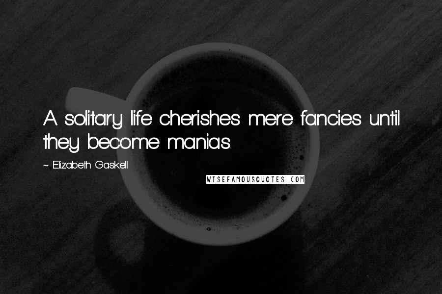 Elizabeth Gaskell Quotes: A solitary life cherishes mere fancies until they become manias.