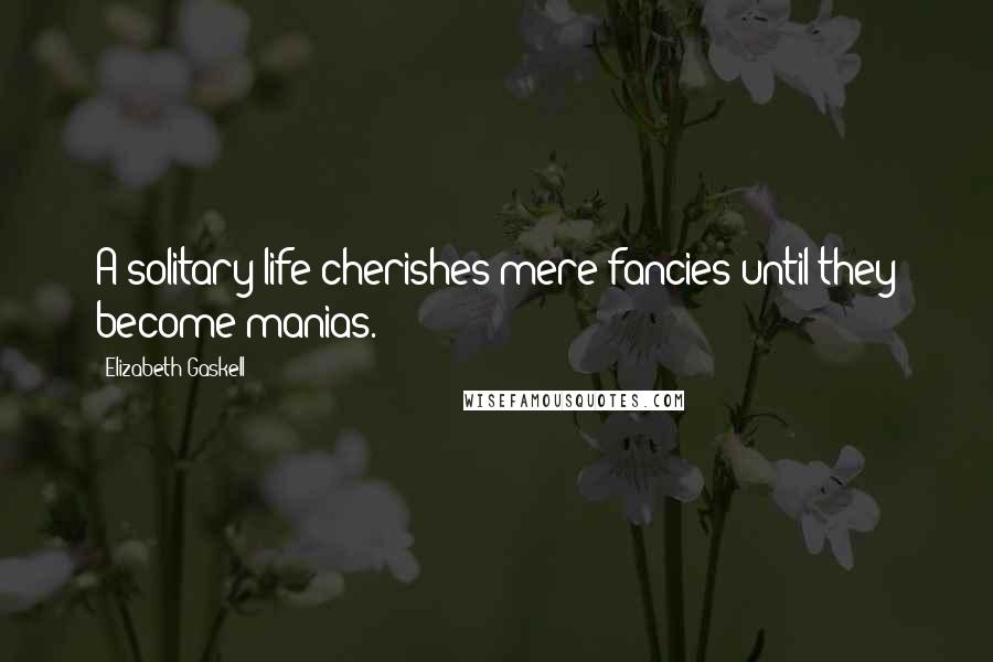 Elizabeth Gaskell Quotes: A solitary life cherishes mere fancies until they become manias.