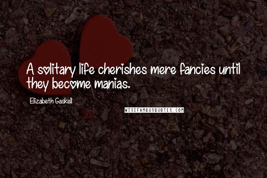 Elizabeth Gaskell Quotes: A solitary life cherishes mere fancies until they become manias.