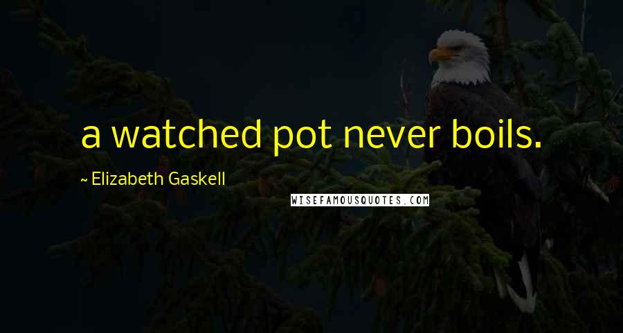 Elizabeth Gaskell Quotes: a watched pot never boils.