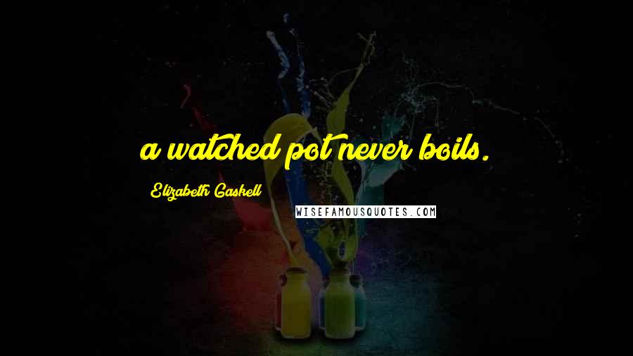 Elizabeth Gaskell Quotes: a watched pot never boils.