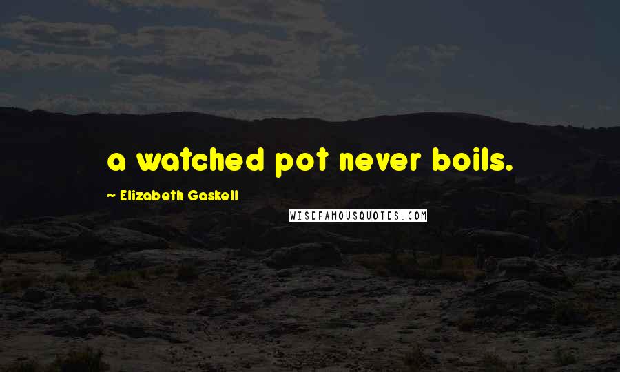 Elizabeth Gaskell Quotes: a watched pot never boils.