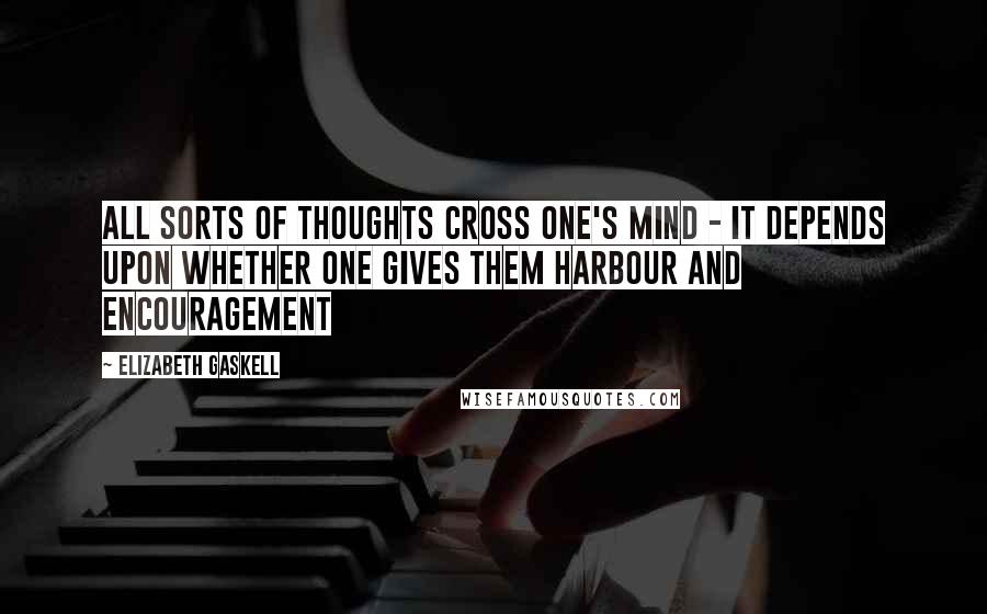 Elizabeth Gaskell Quotes: All sorts of thoughts cross one's mind - it depends upon whether one gives them harbour and encouragement