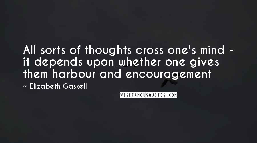 Elizabeth Gaskell Quotes: All sorts of thoughts cross one's mind - it depends upon whether one gives them harbour and encouragement