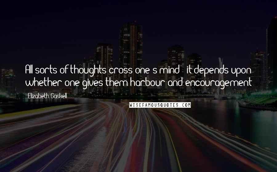 Elizabeth Gaskell Quotes: All sorts of thoughts cross one's mind - it depends upon whether one gives them harbour and encouragement