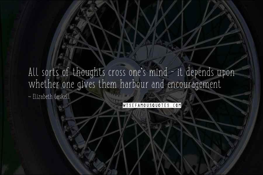 Elizabeth Gaskell Quotes: All sorts of thoughts cross one's mind - it depends upon whether one gives them harbour and encouragement