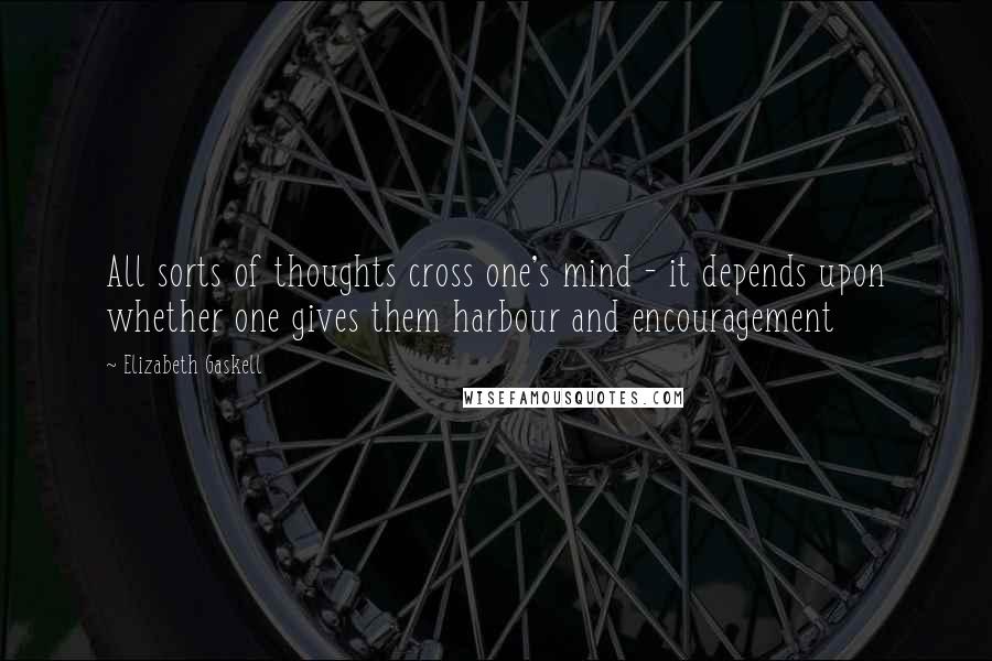 Elizabeth Gaskell Quotes: All sorts of thoughts cross one's mind - it depends upon whether one gives them harbour and encouragement