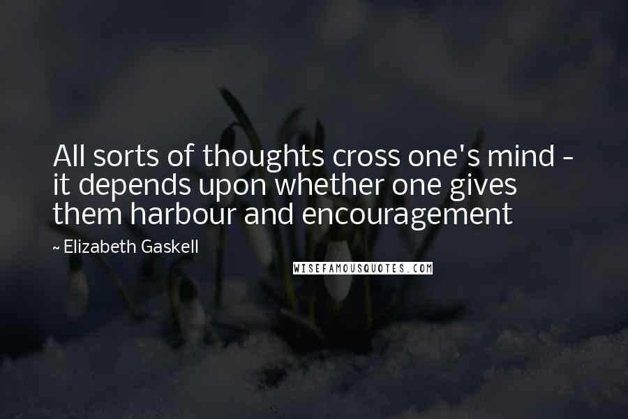 Elizabeth Gaskell Quotes: All sorts of thoughts cross one's mind - it depends upon whether one gives them harbour and encouragement