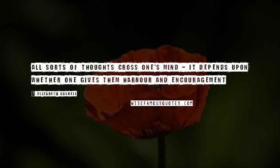 Elizabeth Gaskell Quotes: All sorts of thoughts cross one's mind - it depends upon whether one gives them harbour and encouragement