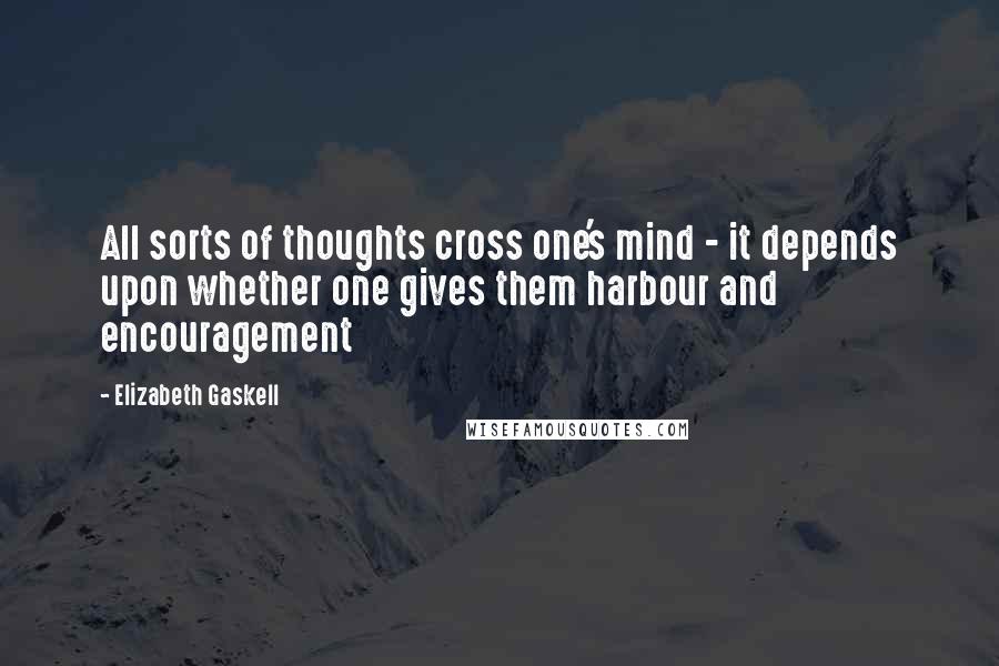 Elizabeth Gaskell Quotes: All sorts of thoughts cross one's mind - it depends upon whether one gives them harbour and encouragement