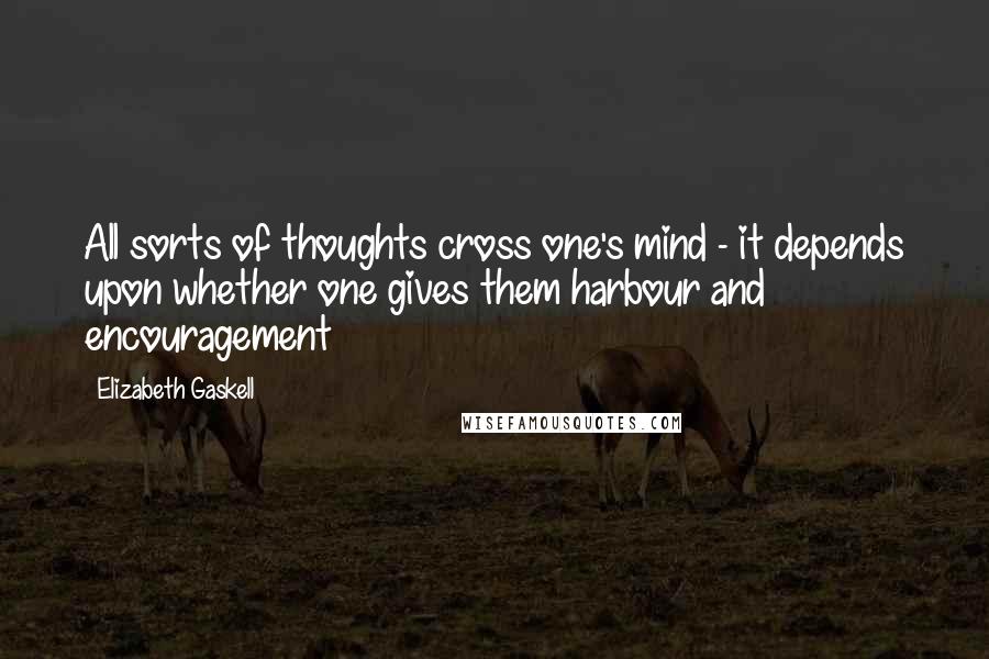 Elizabeth Gaskell Quotes: All sorts of thoughts cross one's mind - it depends upon whether one gives them harbour and encouragement
