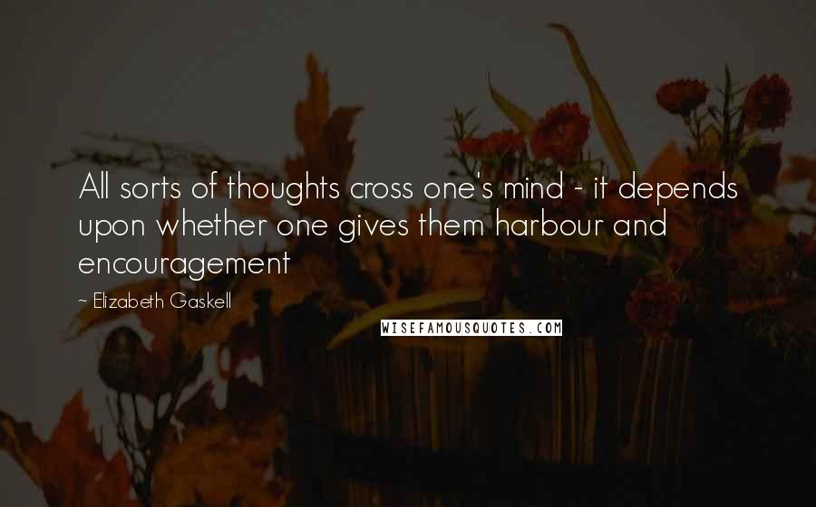 Elizabeth Gaskell Quotes: All sorts of thoughts cross one's mind - it depends upon whether one gives them harbour and encouragement