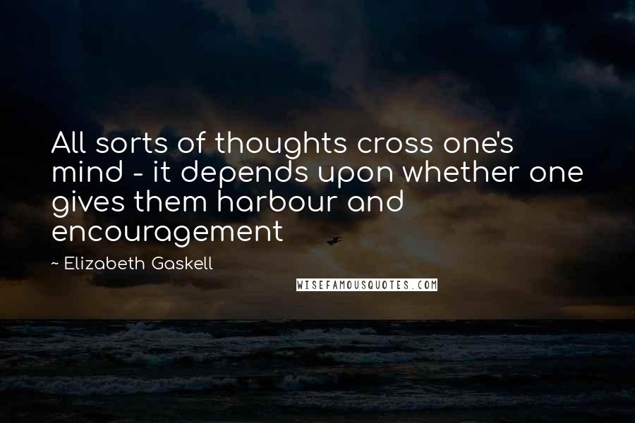 Elizabeth Gaskell Quotes: All sorts of thoughts cross one's mind - it depends upon whether one gives them harbour and encouragement