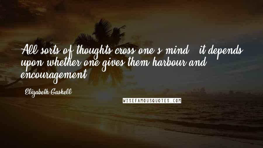 Elizabeth Gaskell Quotes: All sorts of thoughts cross one's mind - it depends upon whether one gives them harbour and encouragement