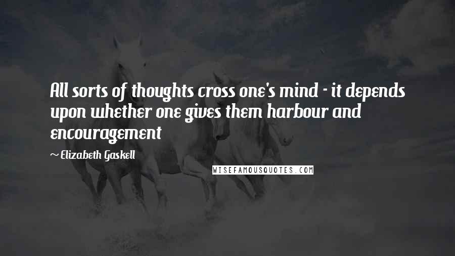 Elizabeth Gaskell Quotes: All sorts of thoughts cross one's mind - it depends upon whether one gives them harbour and encouragement