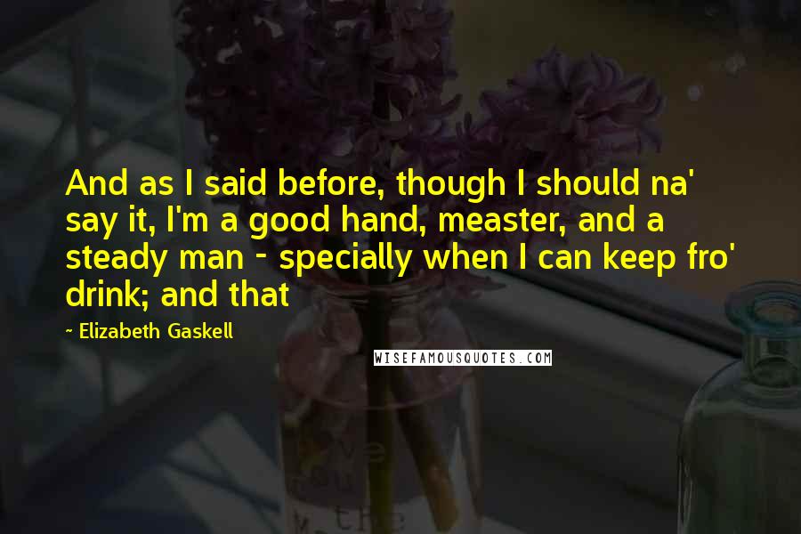 Elizabeth Gaskell Quotes: And as I said before, though I should na' say it, I'm a good hand, measter, and a steady man - specially when I can keep fro' drink; and that