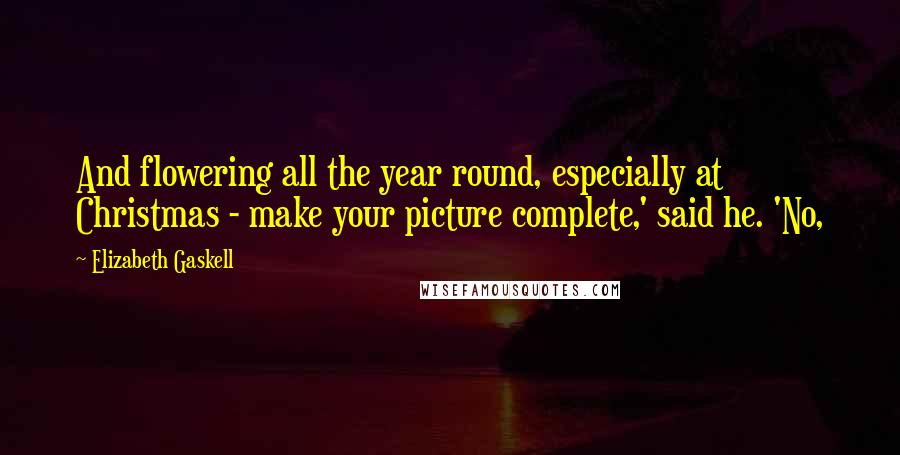 Elizabeth Gaskell Quotes: And flowering all the year round, especially at Christmas - make your picture complete,' said he. 'No,