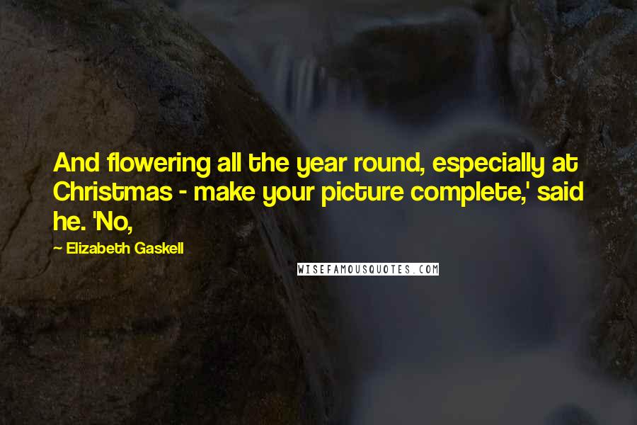 Elizabeth Gaskell Quotes: And flowering all the year round, especially at Christmas - make your picture complete,' said he. 'No,