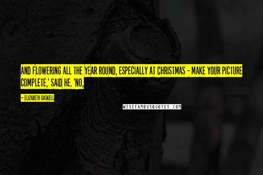Elizabeth Gaskell Quotes: And flowering all the year round, especially at Christmas - make your picture complete,' said he. 'No,