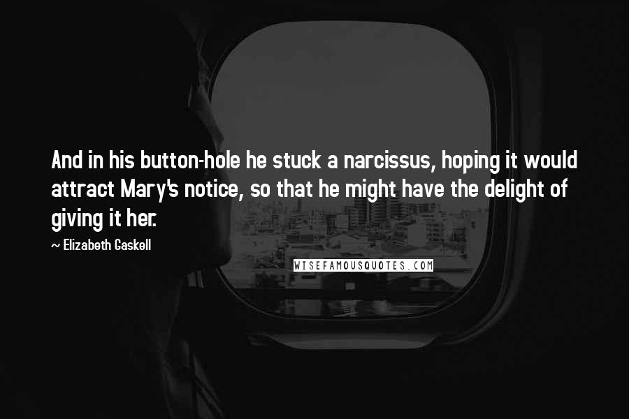 Elizabeth Gaskell Quotes: And in his button-hole he stuck a narcissus, hoping it would attract Mary's notice, so that he might have the delight of giving it her.