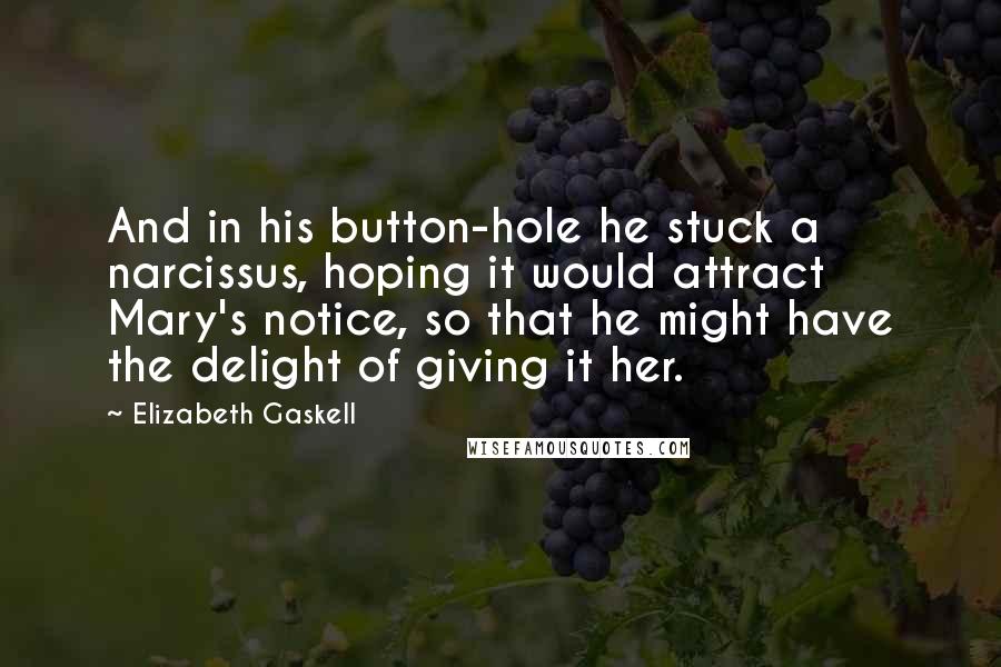 Elizabeth Gaskell Quotes: And in his button-hole he stuck a narcissus, hoping it would attract Mary's notice, so that he might have the delight of giving it her.