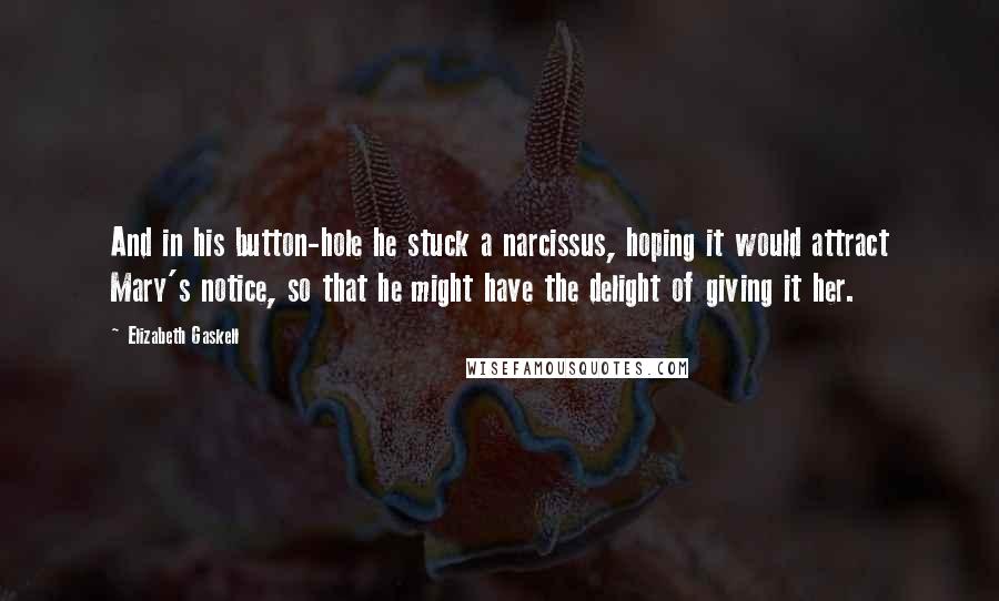 Elizabeth Gaskell Quotes: And in his button-hole he stuck a narcissus, hoping it would attract Mary's notice, so that he might have the delight of giving it her.