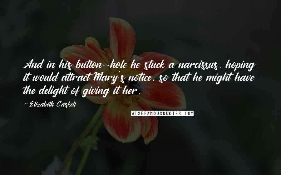 Elizabeth Gaskell Quotes: And in his button-hole he stuck a narcissus, hoping it would attract Mary's notice, so that he might have the delight of giving it her.
