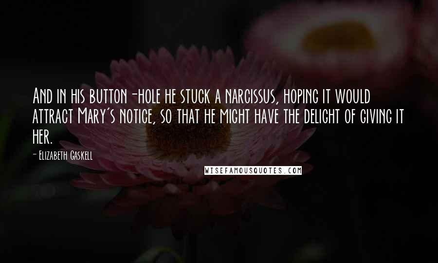 Elizabeth Gaskell Quotes: And in his button-hole he stuck a narcissus, hoping it would attract Mary's notice, so that he might have the delight of giving it her.