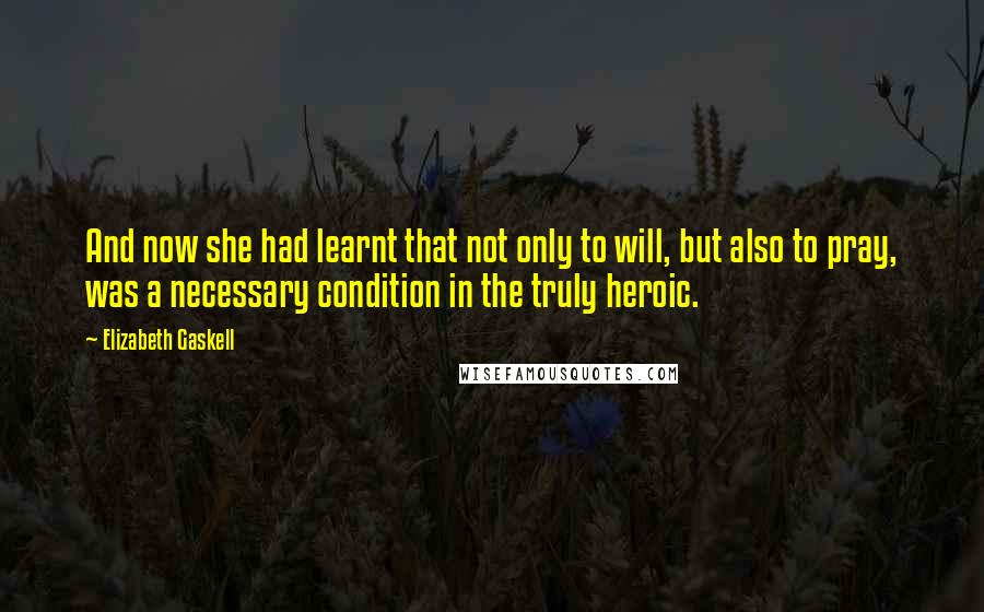 Elizabeth Gaskell Quotes: And now she had learnt that not only to will, but also to pray, was a necessary condition in the truly heroic.