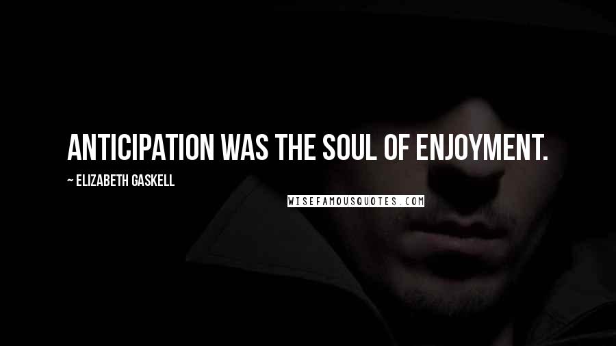 Elizabeth Gaskell Quotes: Anticipation was the soul of enjoyment.