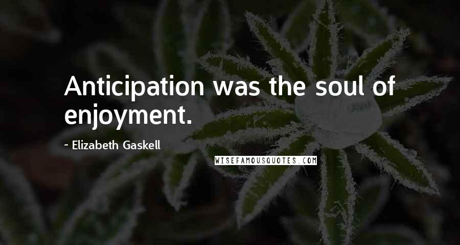 Elizabeth Gaskell Quotes: Anticipation was the soul of enjoyment.