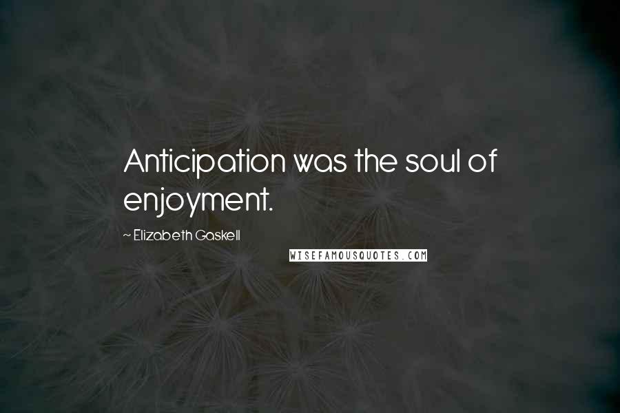 Elizabeth Gaskell Quotes: Anticipation was the soul of enjoyment.
